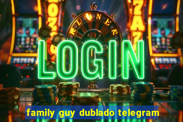 family guy dublado telegram